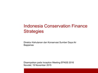 Indonesia Conservation Finance
Strategies
Disampaikan pada Inception Meeting EPASS 2016
Novotel, 19 November 2015
Direktur Kehutanan dan Konservasi Sumber Daya Air
Bappenas
 