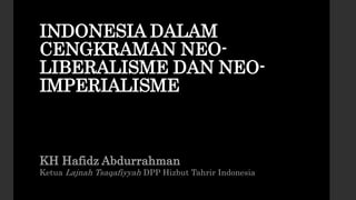 INDONESIA DALAM
CENGKRAMAN NEO-
LIBERALISME DAN NEO-
IMPERIALISME
KH Hafidz Abdurrahman
Ketua Lajnah Tsaqafiyyah DPP Hizbut Tahrir Indonesia
 