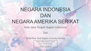 NEGARA INDONESIA
DAN
NEGARA AMERIKA SERIKAT
Kota Jawa Tengah Bagian Indonesia
Dan
KotaNew York Bagian Amerika Serikat
Nama : Nika Vitra S. Harita
Kelas : Xll IPS ASTER
Mapel : Geografi
 