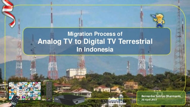 Migration Process of
Analog TV to Digital TV Terrestrial
In Indonesia
Bernardus Satriyo Dharmanto
20 April 2022
 
