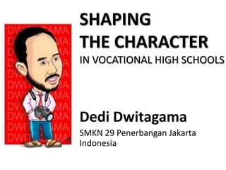 SHAPING
THE CHARACTER
IN VOCATIONAL HIGH SCHOOLS




Dedi Dwitagama
SMKN 29 Penerbangan Jakarta
Indonesia
 