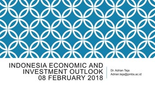 INDONESIA ECONOMIC AND
INVESTMENT OUTLOOK
08 FEBRUARY 2018
Dr. Adrian Teja
Adrian.teja@pmbs.ac.id
 