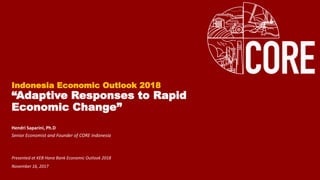 Indonesia Economic Outlook 2018
“Adaptive Responses to Rapid
Economic Change”
Hendri Saparini, Ph.D
Senior Economist and Founder of CORE Indonesia
Presented at KEB Hana Bank Economic Outlook 2018
November 16, 2017
 