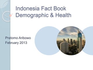 Indonesia Fact Book
Demographic & Health
Pratomo Aribowo
February 2013
 
