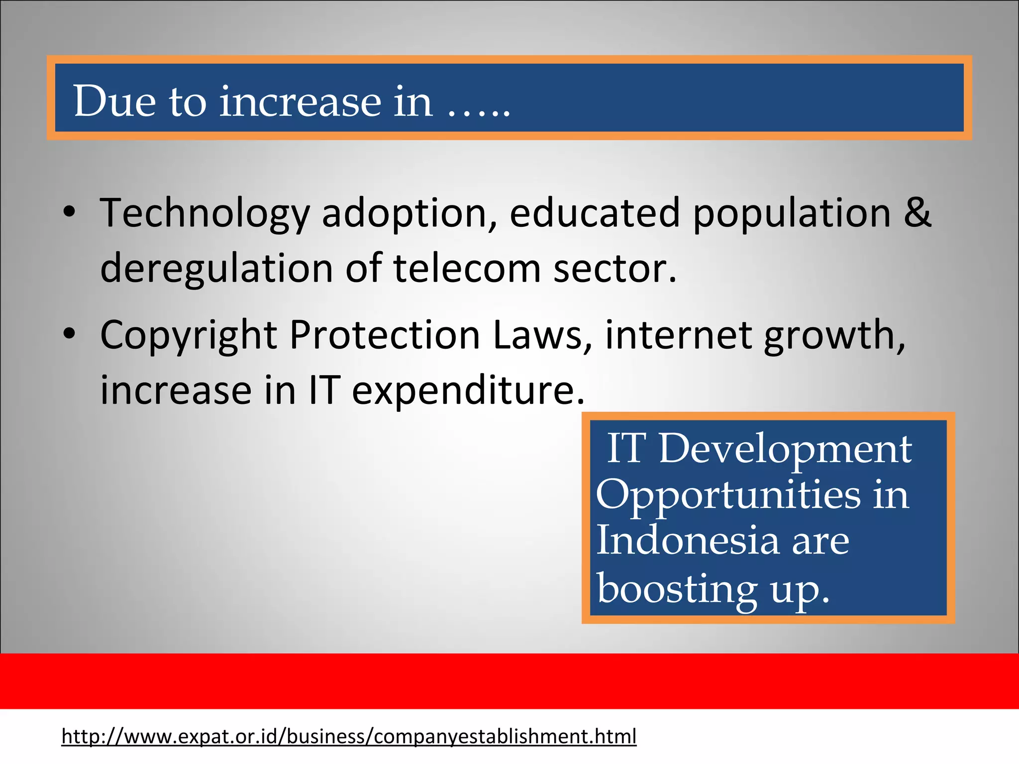 IT Opportunities Technology adoption, educated population & deregulation of telecom sector. Copyright Protection Laws, internet growth, increase in IT expenditure. http://www.expat.or.id/business/companyestablishment.html Due to increase in ….. IT Development Opportunities in Indonesia are boosting up .  