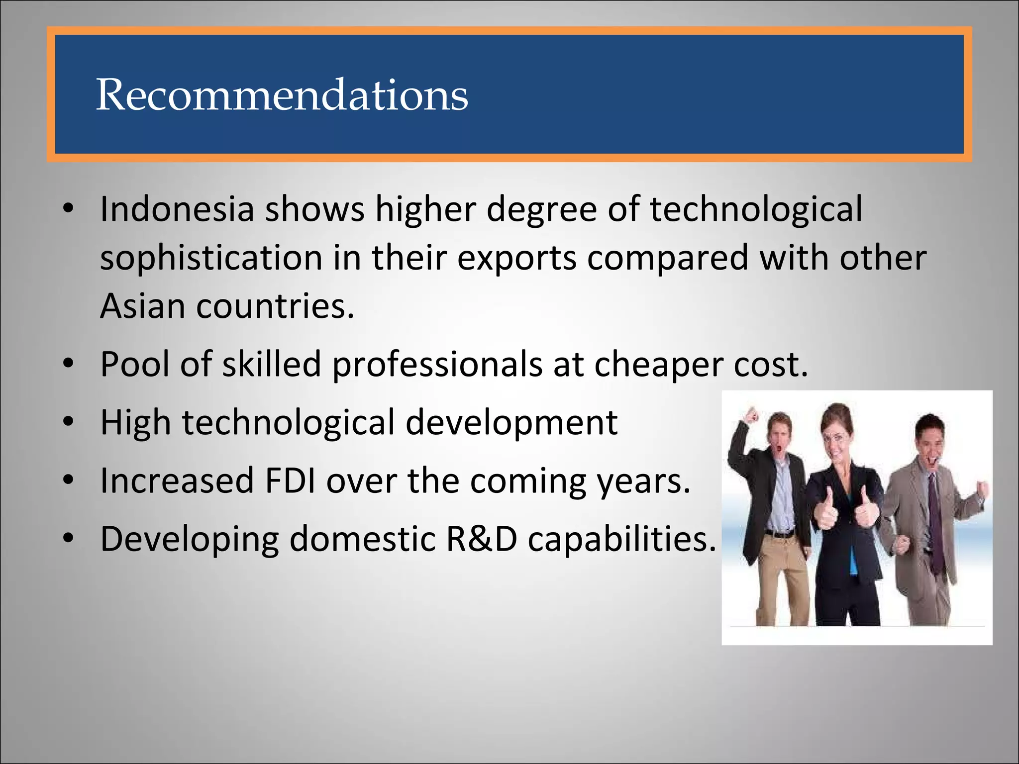 Indonesia shows higher degree of technological sophistication in their exports compared with other Asian countries. Pool of skilled professionals at cheaper cost. High technological development  Increased FDI over the coming years. Developing domestic R&D capabilities. Recommendations 