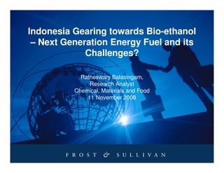 Indonesia Gearing towards Bio-ethanol
 – Next Generation Energy Fuel and its
             Challenges?

            Ratneswary Balasingam,
               Research Analyst
          Chemical, Materials and Food
              11 November 2008
 