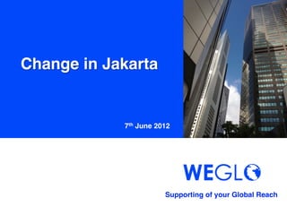 Change in Jakarta	


             7th June 2012	




                         Supporting of your Global Reach 	
 