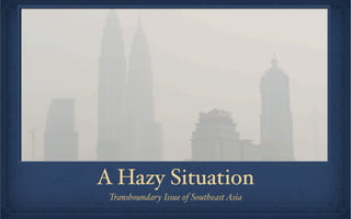A Hazy Situation
 Transboundary Issue of Southeast Asia
 