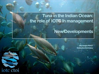 Tuna in the Indian Ocean:
the role of IOTC in management
New Developments
RondolphPAYET
ExecutiveSecretary
 