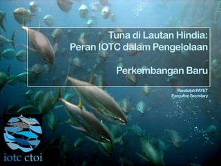 Tuna di Lautan Hindia:
Peran IOTC dalam Pengelolaan
Perkembangan Baru
RondolphPAYET
ExecutiveSecretary
 