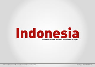Indonesia                                Indonesia Internet Business Develoment Prospect.




Indonesia E-Commerce Business Develoment Prospect, Sept 2012                                                Dwi Angga J.T (+628111892842)
 