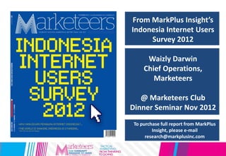 From MarkPlus Insight’s
Indonesia Internet Users
Survey 2012
Waizly Darwin
Chief Operations,
Marketeers
@ Marketeers Club
Dinner Seminar Nov 2012
To purchase full report from MarkPlus
Insight, please e-mail
research@markplusinc.com
 