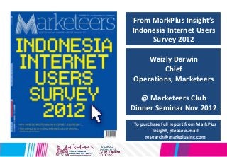 From MarkPlus Insight’s
Indonesia Internet Users
Survey 2012
Waizly Darwin
Chief
Operations, Marketeers
@ Marketeers Club
Dinner Seminar Nov 2012
To purchase full report from MarkPlus
Insight, please e-mail
research@markplusinc.com
 