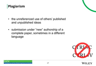27
Plagiarism
• the unreferenced use of others’ published
and unpublished ideas
• submission under “new” authorship of a
complete paper, sometimes in a different
language
 