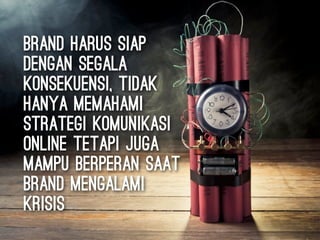 brand harus siap
dengan segala
konsekuensi, tidak
hanya memahami
strategi komunikasi
online tetapi juga
mampu berperan saat
brand mengalami
krisis
 