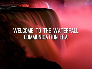welcome to the waterfall
communication era
 