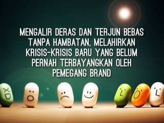 mengalir deras dan terjun bebas
tanpa hambatan, melahirkan
krisis-krisis baru yang belum
pernah terbayangkan oleh
pemegang brand
 