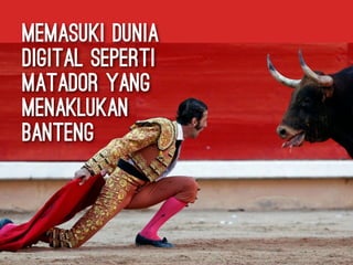 memasuki dunia
digital seperti
matador yang
menaklukan
banteng
 