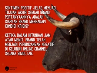 sentimen positif jelas menjadi
tujuan akhir sebuah brand.
pertanyaannya adalah
siapkah brand menhadapi
kondisi krisis?
ketika dalam hitungan jam
atau menit, brand telah
menjadi perbincangan negatif
di seluruh online channel
secara simultan.
 