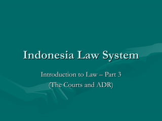 Indonesia Law System
   Introduction to Law – Part 3
      (The Courts and ADR)
 