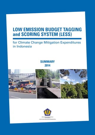 LOW EMISSION BUDGET TAGGING
and SCORING SYSTEM (LESS)
for Climate Change Mitigation Expenditures
in Indonesia
Ministry of Finance Republic of Indonesia
Fiscal Policy Agency
Centre for Climate Change Financing and Multilateral Policy
SUMMARY
2014
 