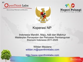 #1




                    Koperasi NP

        Indonesia Mandiri, Maju, Adil dan Makmur
     Masterplan Percepatan dan Perluasan Pembangunan
                Ekonomi Indonesia 2011-2025

                     Wildan Maulana
              wildan.m@openthinklabs.com

              http://www.openthinklabs.com
 