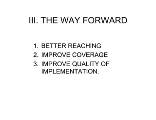 III. THE WAY FORWARD

1. BETTER REACHING
2. IMPROVE COVERAGE
3. IMPROVE QUALITY OF
   IMPLEMENTATION.
 