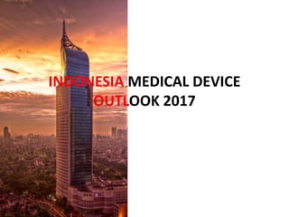 INDONESIA MEDICAL DEVICE
OUTLOOK 2017
 