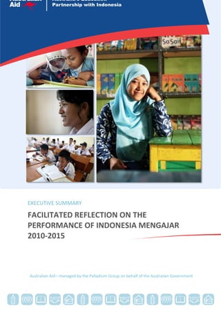 EXECUTIVE SUMMARY
FACILITATED REFLECTION ON THE
PERFORMANCE OF INDONESIA MENGAJAR
2010-2015
Australian Aid—managed by the Palladium Group on behalf of the Australian Government
 