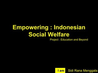 Empowering : Indonesian
Social Welfare
Sidi Rana MenggalaI am
Project : Education and Beyond
 