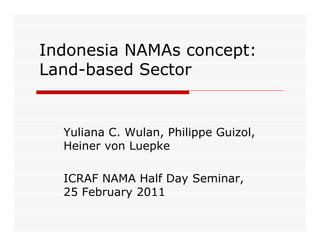 Indonesia NAMA concept:
I d    i NAMAs       t
Land-based Sector


  Yuliana C. Wulan, Philippe Guizol,
  Heiner von Luepke

  ICRAF NAMA Half Day Seminar,
  25 February 2011
 