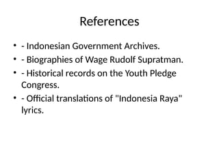 References
• - Indonesian Government Archives.
• - Biographies of Wage Rudolf Supratman.
• - Historical records on the Youth Pledge
Congress.
• - Official translations of "Indonesia Raya"
lyrics.
 