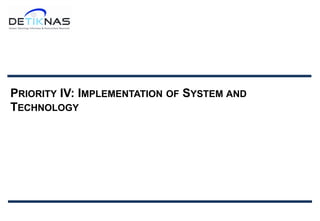 PRIORITY IV: IMPLEMENTATION OF SYSTEM AND
TECHNOLOGY
 