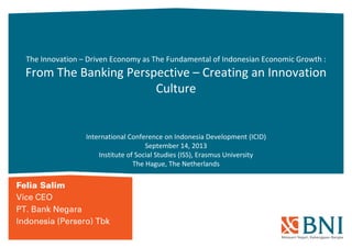The Innovation – Driven Economy as The Fundamental of Indonesian Economic Growth :
From The Banking Perspective – Creating an Innovation
Culture
International Conference on Indonesia Development (ICID)
September 14, 2013
Institute of Social Studies (ISS), Erasmus University
The Hague, The Netherlands
 