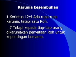 Karunia kesembuhan

1 Korintus 12:4 Ada rupa-rupa
karunia, tetapi satu Roh.
…7 Tetapi kepada tiap-tiap orang
dikaruniakan penyataan Roh untuk
kepentingan bersama.
 