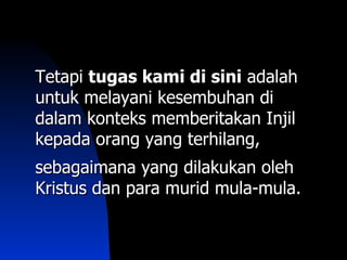 Tetapi tugas kami di sini adalah
untuk melayani kesembuhan di
dalam konteks memberitakan Injil
kepada orang yang terhilang,
sebagaimana yang dilakukan oleh
Kristus dan para murid mula-mula.
 