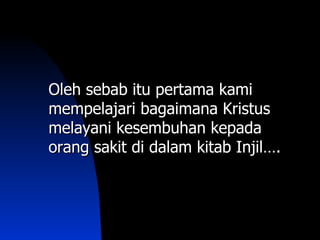 Oleh sebab itu pertama kami
mempelajari bagaimana Kristus
melayani kesembuhan kepada
orang sakit di dalam kitab Injil….
 