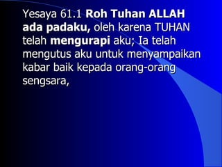 Yesaya 61.1 Roh Tuhan ALLAH
ada padaku, oleh karena TUHAN
telah mengurapi aku; Ia telah
mengutus aku untuk menyampaikan
kabar baik kepada orang-orang
sengsara,
 