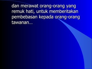 dan merawat orang-orang yang
remuk hati, untuk memberitakan
pembebasan kepada orang-orang
tawanan…
 