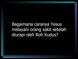 Bagaimana caranya Yesus
melayani orang sakit setelah
diurapi oleh Roh Kudus?
 