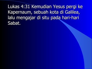 Lukas 4:31 Kemudian Yesus pergi ke
Kapernaum, sebuah kota di Galilea,
lalu mengajar di situ pada hari-hari
Sabat.
 