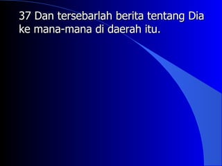 37 Dan tersebarlah berita tentang Dia
ke mana-mana di daerah itu.
 