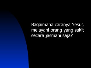 Bagaimana caranya Yesus
melayani orang yang sakit
secara jasmani saja?
 