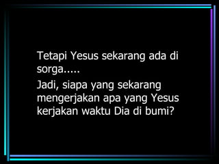 Tetapi Yesus sekarang ada di
sorga.....
Jadi, siapa yang sekarang
mengerjakan apa yang Yesus
kerjakan waktu Dia di bumi?
 