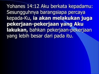 Yohanes 14:12 Aku berkata kepadamu:
Sesungguhnya barangsiapa percaya
kepada-Ku, ia akan melakukan juga
pekerjaan-pekerjaan yang Aku
lakukan, bahkan pekerjaan-pekerjaan
yang lebih besar dari pada itu.
 