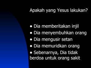 Apakah yang Yesus lakukan?


• Dia memberitakan injil
• Dia menyembuhkan orang
• Dia mengusir setan
• Dia memuridkan orang
• Sebenarnya, Dia tidak
berdoa untuk orang sakit
 
