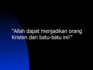 “Allah dapat menjadikan orang
Kristen dari batu-batu ini!”
 