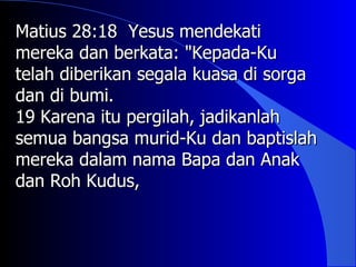Matius 28:18 Yesus mendekati
mereka dan berkata: "Kepada-Ku
telah diberikan segala kuasa di sorga
dan di bumi.
19 Karena itu pergilah, jadikanlah
semua bangsa murid-Ku dan baptislah
mereka dalam nama Bapa dan Anak
dan Roh Kudus,
 