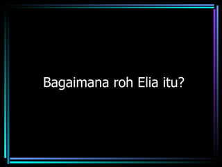 Bagaimana roh Elia itu?
 